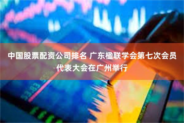 中国股票配资公司排名 广东楹联学会第七次会员代表大会在广州举行