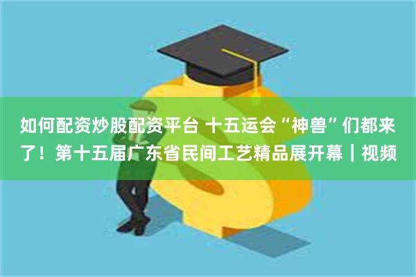 如何配资炒股配资平台 十五运会“神兽”们都来了！第十五届广东省民间工艺精品展开幕｜视频