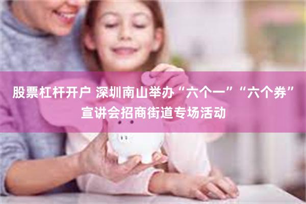 股票杠杆开户 深圳南山举办“六个一”“六个券”宣讲会招商街道专场活动