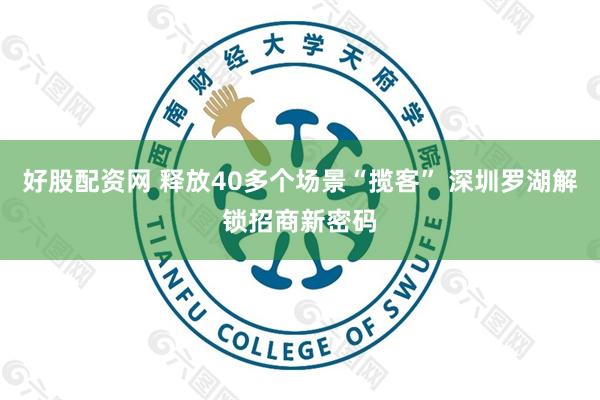 好股配资网 释放40多个场景“揽客” 深圳罗湖解锁招商新密码