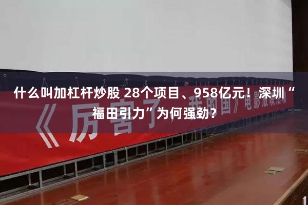 什么叫加杠杆炒股 28个项目、958亿元！深圳“福田引力”为何强劲？