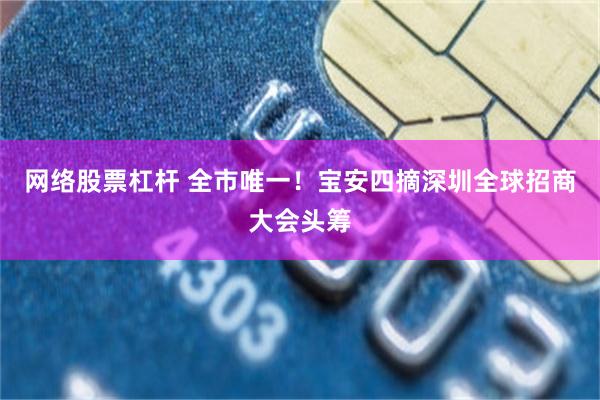 网络股票杠杆 全市唯一！宝安四摘深圳全球招商大会头筹