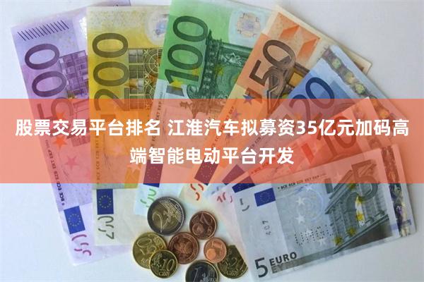 股票交易平台排名 江淮汽车拟募资35亿元加码高端智能电动平台开发