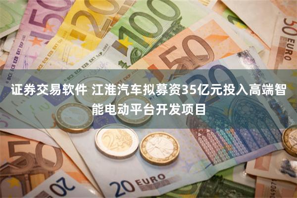 证券交易软件 江淮汽车拟募资35亿元投入高端智能电动平台开发项目