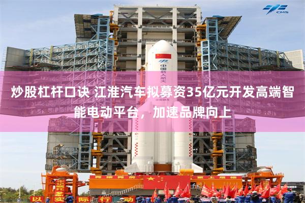 炒股杠杆口诀 江淮汽车拟募资35亿元开发高端智能电动平台，加速品牌向上