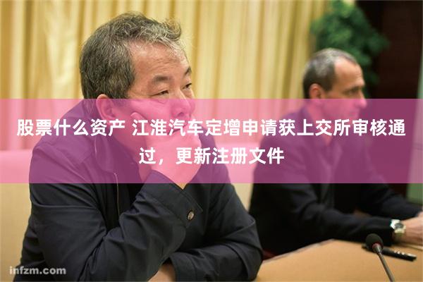 股票什么资产 江淮汽车定增申请获上交所审核通过，更新注册文件