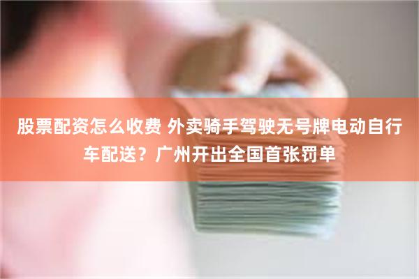 股票配资怎么收费 外卖骑手驾驶无号牌电动自行车配送？广州开出全国首张罚单
