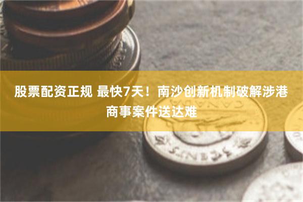 股票配资正规 最快7天！南沙创新机制破解涉港商事案件送达难