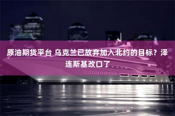 原油期货平台 乌克兰已放弃加入北约的目标？泽连斯基改口了