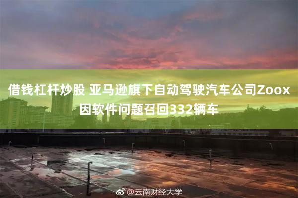 借钱杠杆炒股 亚马逊旗下自动驾驶汽车公司Zoox因软件问题召回332辆车