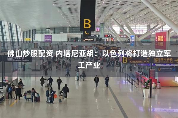 佛山炒股配资 内塔尼亚胡：以色列将打造独立军工产业
