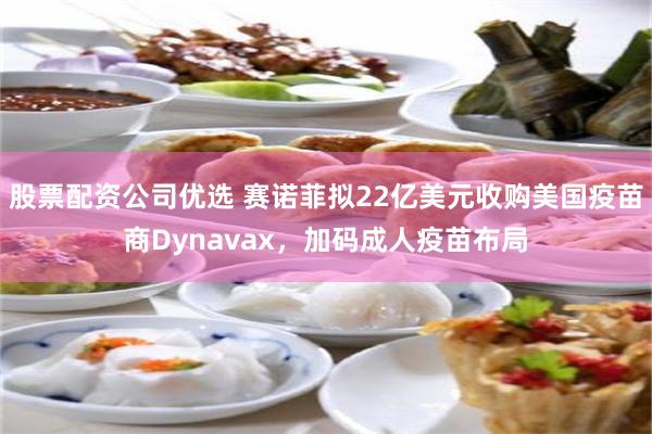 股票配资公司优选 赛诺菲拟22亿美元收购美国疫苗商Dynavax，加码成人疫苗布局