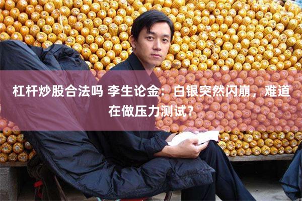 杠杆炒股合法吗 李生论金：白银突然闪崩，难道在做压力测试？