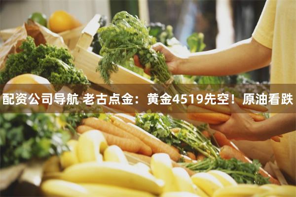 配资公司导航 老古点金：黄金4519先空！原油看跌