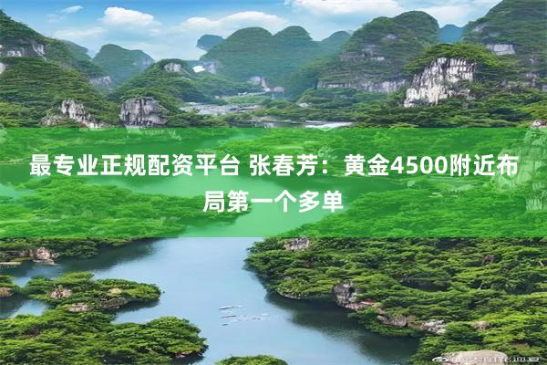 最专业正规配资平台 张春芳：黄金4500附近布局第一个多单
