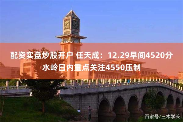 配资实盘炒股开户 任天成：12.29早间4520分水岭日内重点关注4550压制