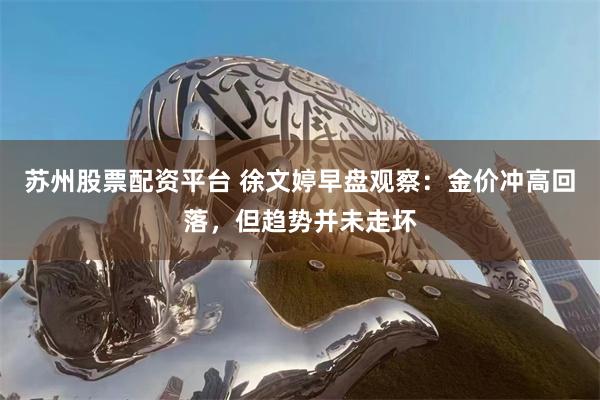 苏州股票配资平台 徐文婷早盘观察：金价冲高回落，但趋势并未走坏