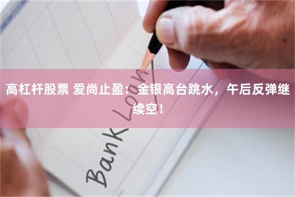 高杠杆股票 爱尚止盈：金银高台跳水，午后反弹继续空！