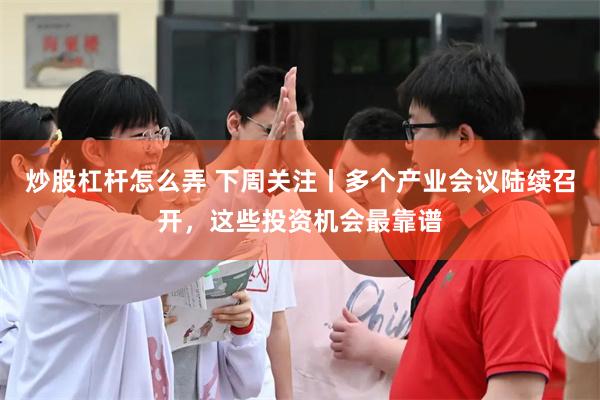 炒股杠杆怎么弄 下周关注丨多个产业会议陆续召开，这些投资机会最靠谱