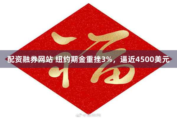 配资融券网站 纽约期金重挫3%，逼近4500美元