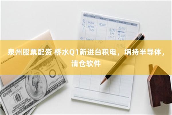 泉州股票配资 桥水Q1新进台积电，增持半导体，清仓软件