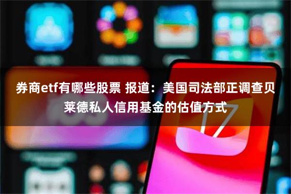 券商etf有哪些股票 报道：美国司法部正调查贝莱德私人信用基金的估值方式