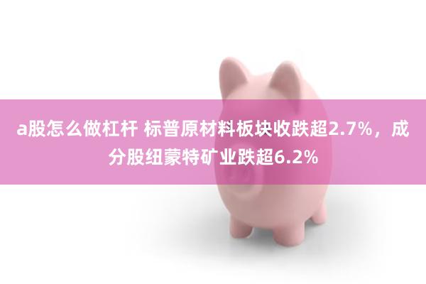 a股怎么做杠杆 标普原材料板块收跌超2.7%，成分股纽蒙特矿业跌超6.2%