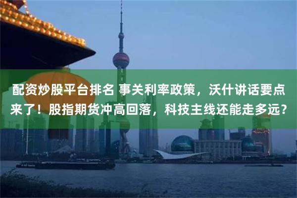 配资炒股平台排名 事关利率政策，沃什讲话要点来了！股指期货冲高回落，科技主线还能走多远？