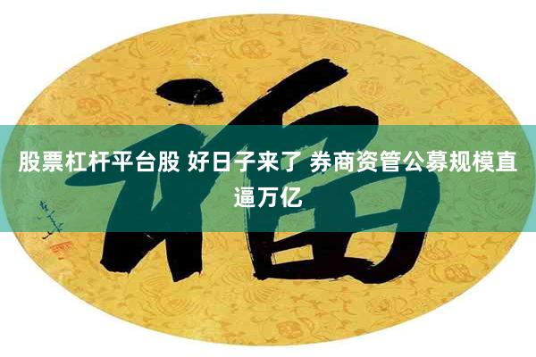 股票杠杆平台股 好日子来了 券商资管公募规模直逼万亿