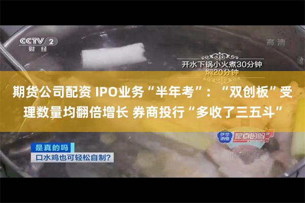 期货公司配资 IPO业务“半年考”：“双创板”受理数量均翻倍增长 券商投行“多收了三五斗”
