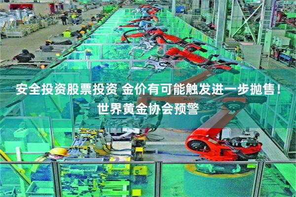 安全投资股票投资 金价有可能触发进一步抛售！世界黄金协会预警