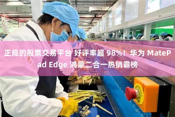 正规的股票交易平台 好评率超 98%！华为 MatePad Edge 鸿蒙二合一热销霸榜