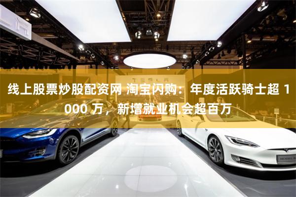 线上股票炒股配资网 淘宝闪购：年度活跃骑士超 1000 万，新增就业机会超百万