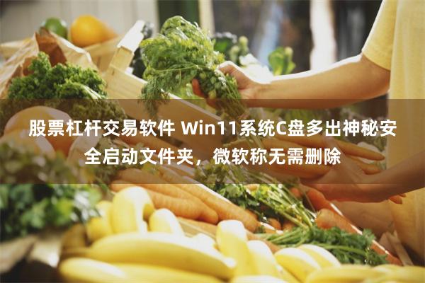 股票杠杆交易软件 Win11系统C盘多出神秘安全启动文件夹，微软称无需删除