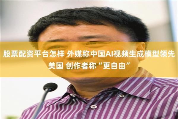 股票配资平台怎样 外媒称中国AI视频生成模型领先美国 创作者称“更自由”