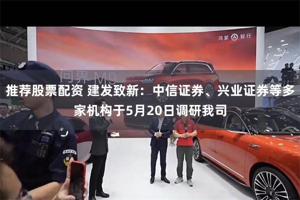 推荐股票配资 建发致新：中信证券、兴业证券等多家机构于5月20日调研我司