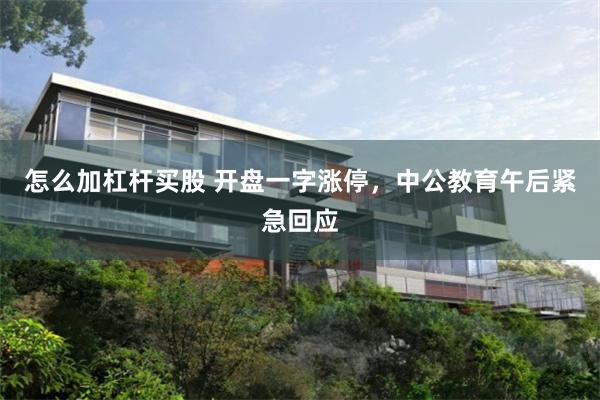 怎么加杠杆买股 开盘一字涨停，中公教育午后紧急回应