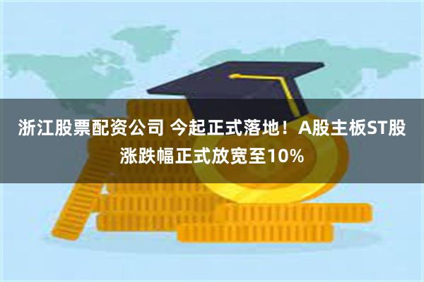 浙江股票配资公司 今起正式落地！A股主板ST股涨跌幅正式放宽至10%