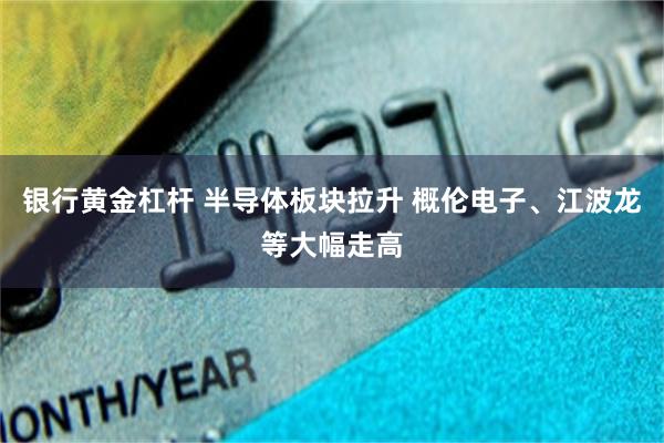 银行黄金杠杆 半导体板块拉升 概伦电子、江波龙等大幅走高
