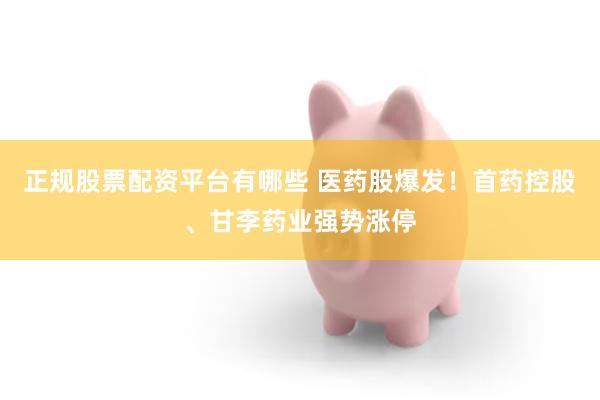 正规股票配资平台有哪些 医药股爆发！首药控股、甘李药业强势涨停