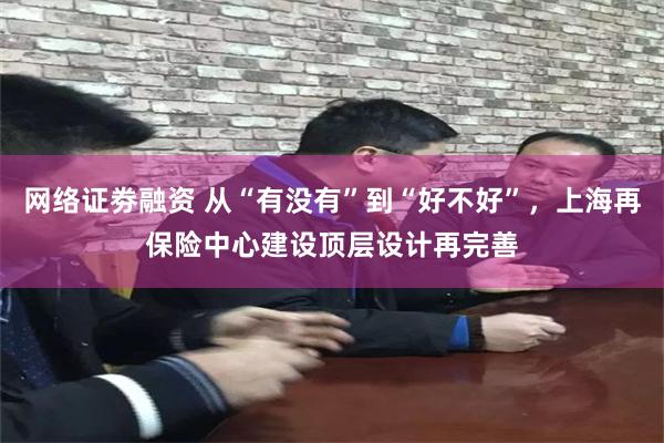 网络证劵融资 从“有没有”到“好不好”，上海再保险中心建设顶层设计再完善