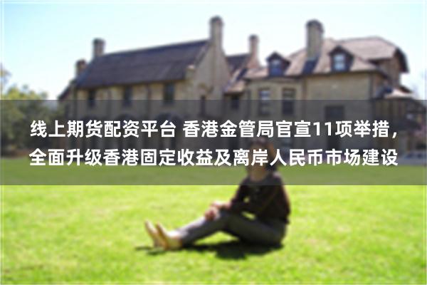 线上期货配资平台 香港金管局官宣11项举措，全面升级香港固定收益及离岸人民币市场建设