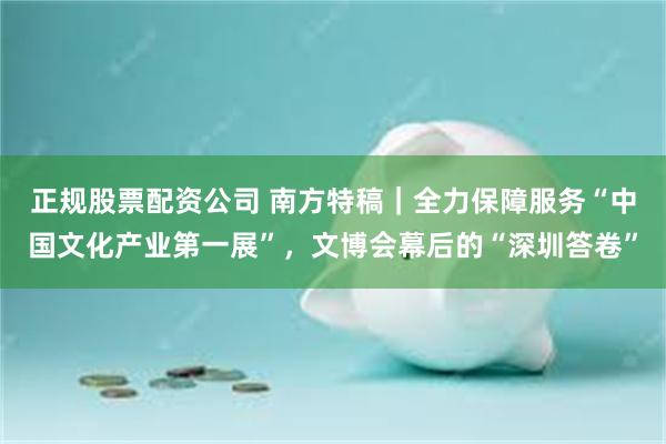 正规股票配资公司 南方特稿｜全力保障服务“中国文化产业第一展”，文博会幕后的“深圳答卷”