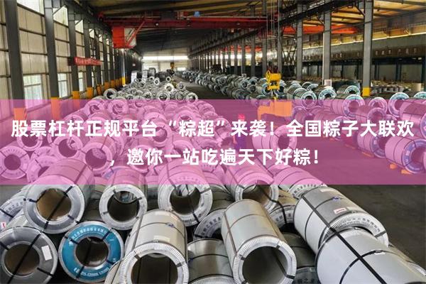股票杠杆正规平台 “粽超”来袭！全国粽子大联欢，邀你一站吃遍天下好粽！