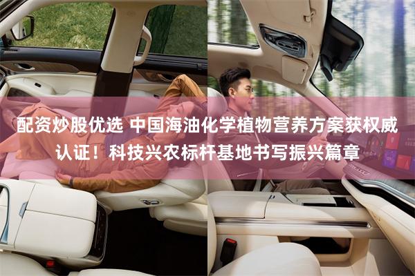 配资炒股优选 中国海油化学植物营养方案获权威认证！科技兴农标杆基地书写振兴篇章