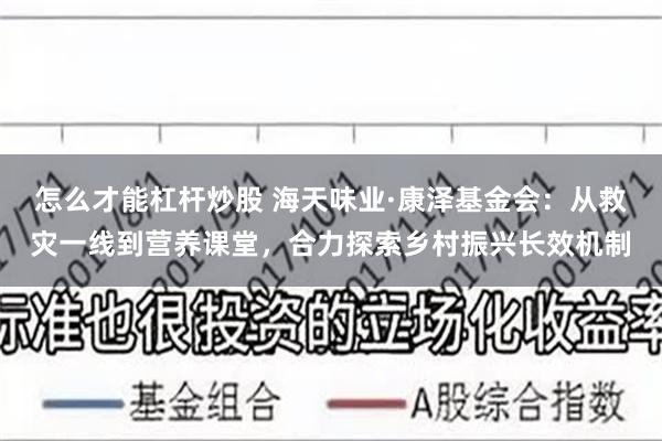 怎么才能杠杆炒股 海天味业·康泽基金会：从救灾一线到营养课堂，合力探索乡村振兴长效机制