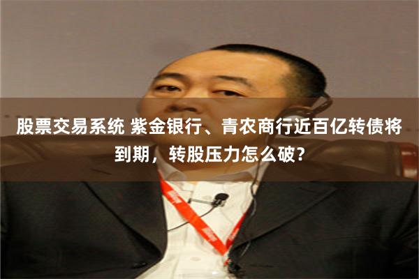 股票交易系统 紫金银行、青农商行近百亿转债将到期，转股压力怎么破？