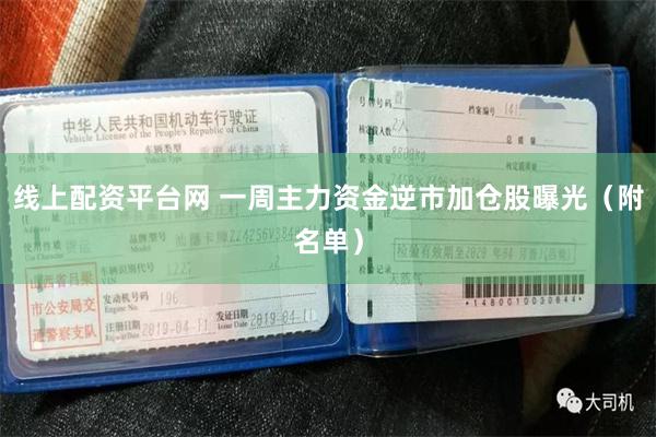 线上配资平台网 一周主力资金逆市加仓股曝光（附名单）
