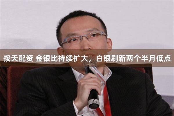 按天配资 金银比持续扩大，白银刷新两个半月低点