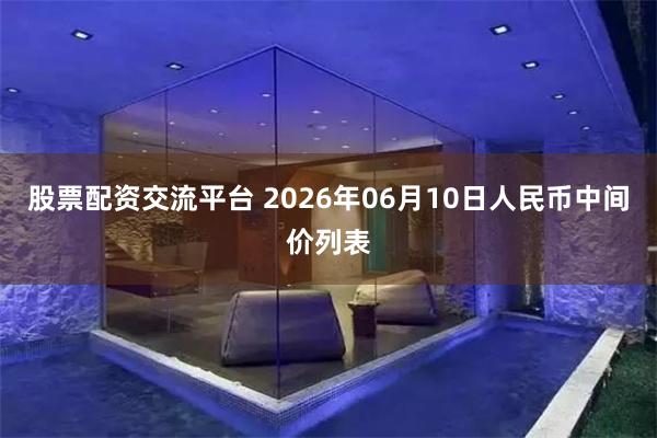 股票配资交流平台 2026年06月10日人民币中间价列表